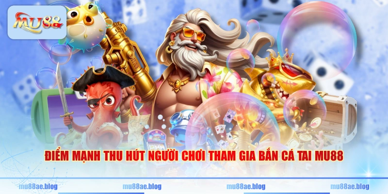 Điểm mạnh thu hút người chơi tham gia bắn cá tai MU88